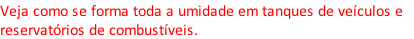 Veja como se forma toda a umidade em tanques de veículos e 
reservatórios de combustíveis.
